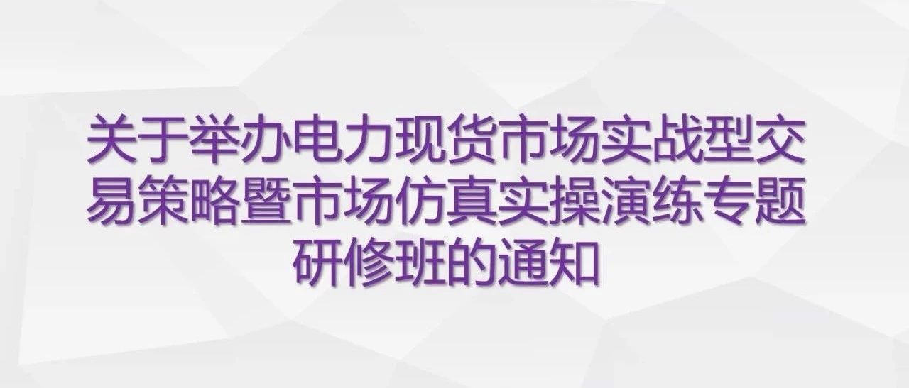 关于举办电力现货市场实战型交易策略暨市场仿真实操演练专题研修班的通知