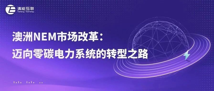 清能视界 | 澳洲NEM市场改革：迈向零碳电力系统的转型之路