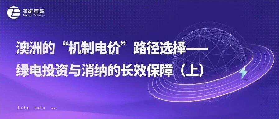 清能视界 | 澳洲的“机制电价”路径选择——绿电投资与消纳的长效保障（上）