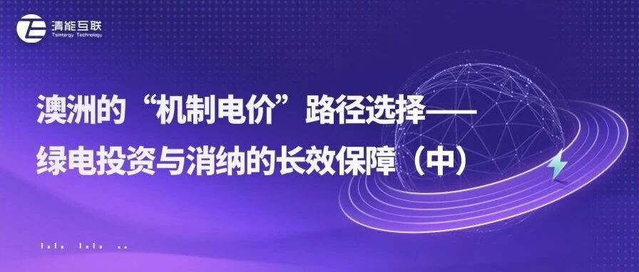 清能视界 | 澳洲的“机制电价”路径选择——绿电投资与消纳的长效保障（中）