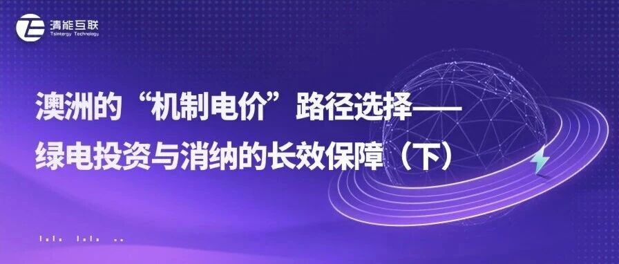 清能视界 | 澳洲的“机制电价”路径选择——绿电投资与消纳的长效保障（下）