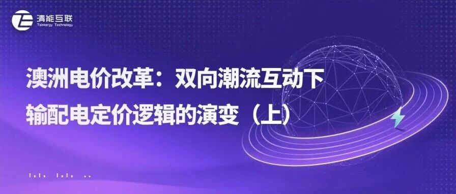 清能视界 | 澳洲电价改革：双向潮流互动下输配电定价逻辑的演变（上）
