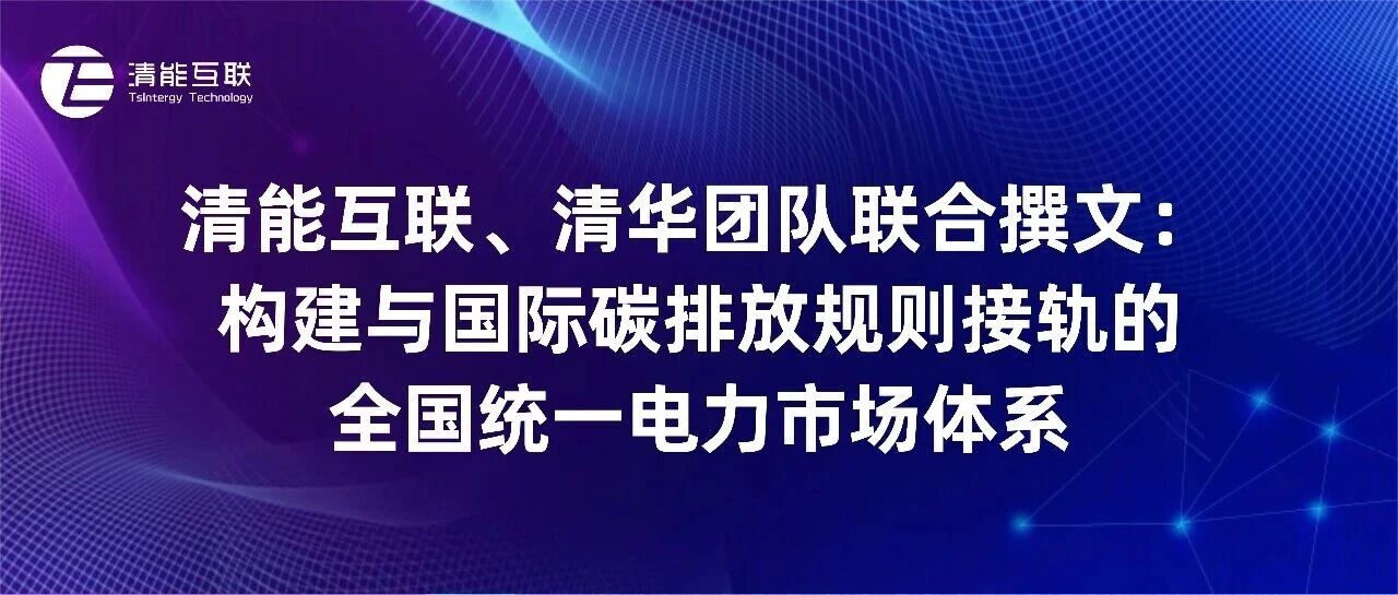 清能互联、清华团队联合撰文：构建与国际碳排放规则接轨的全国统一电力市场体系