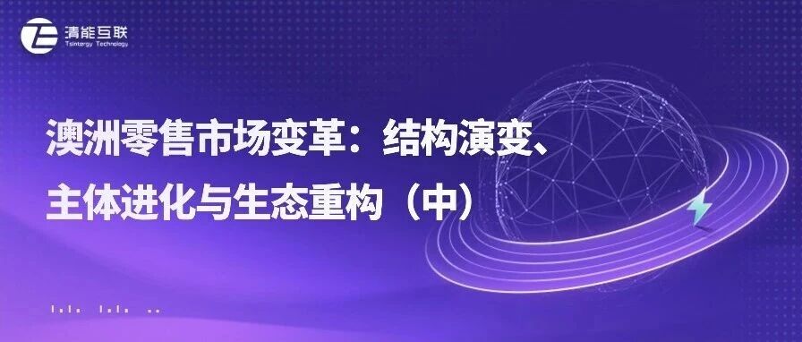 清能视界 | 澳洲零售市场变革：结构演变、主体进化与生态重构（中）